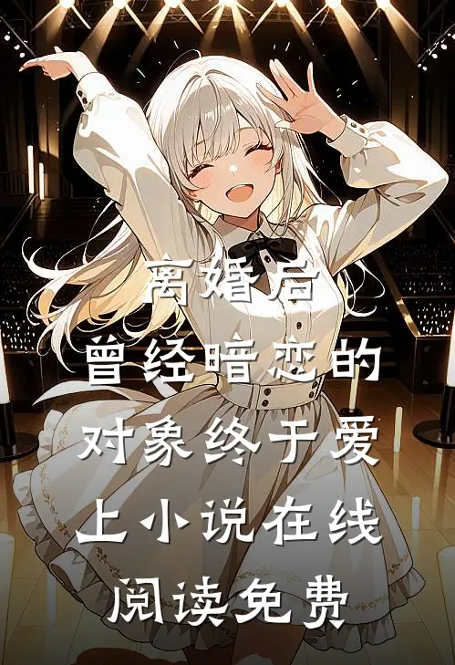 离婚后，曾经暗恋的对象终于爱上小说在线阅读免费