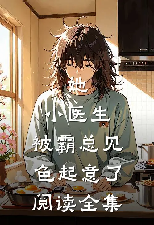 她，小医生，被霸总见色起意了阅读全集