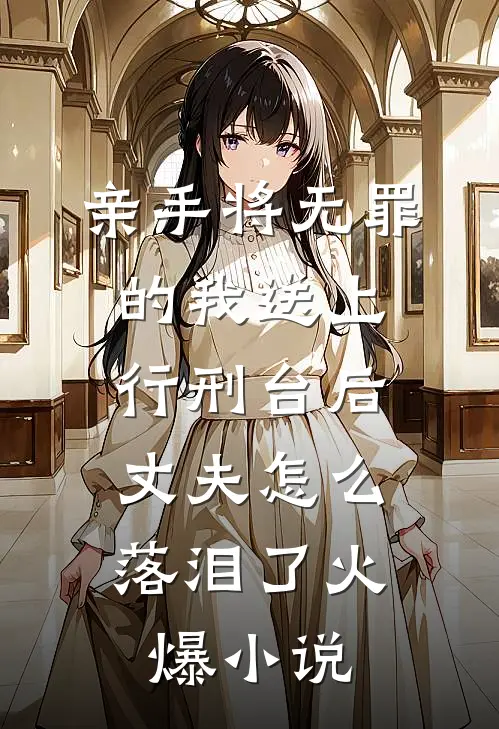 亲手将无罪的我送上行刑台后，丈夫怎么落泪了火爆小说