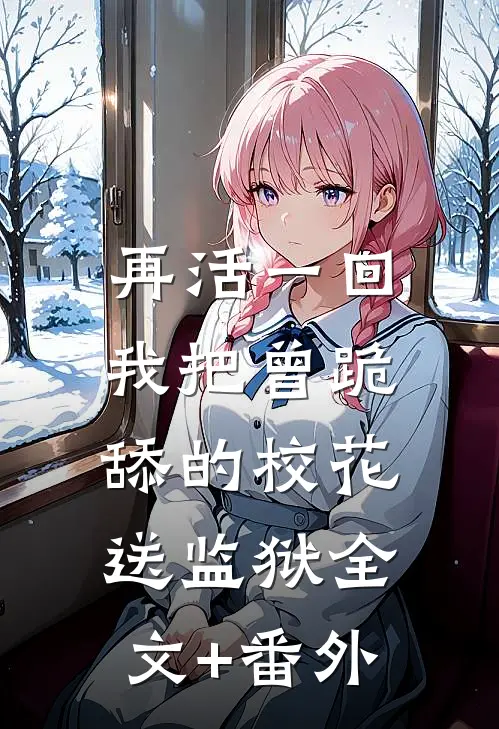 再活一回，我把曾跪舔的校花送监狱全文+番外