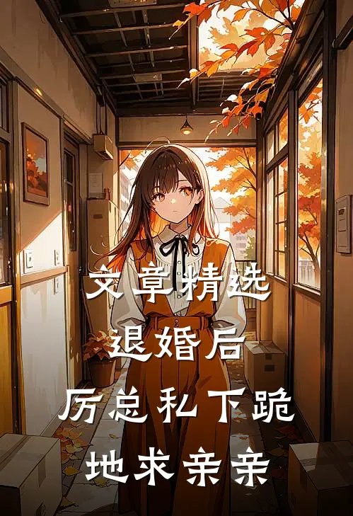 文章精选退婚后，厉总私下跪地求亲亲