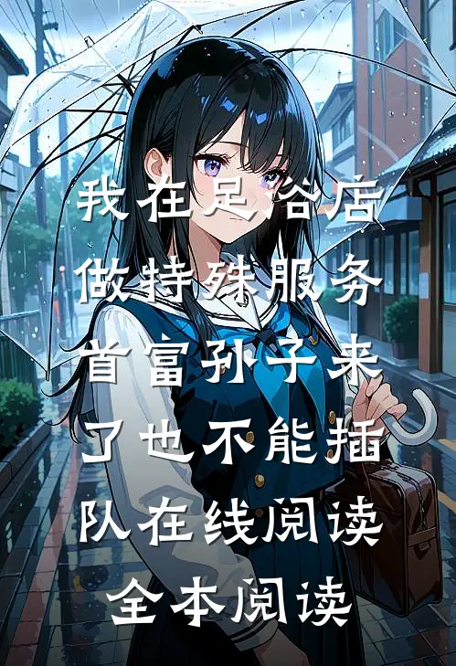 我在足浴店做特殊服务，首富孙子来了也不能插队在线阅读全本阅读
