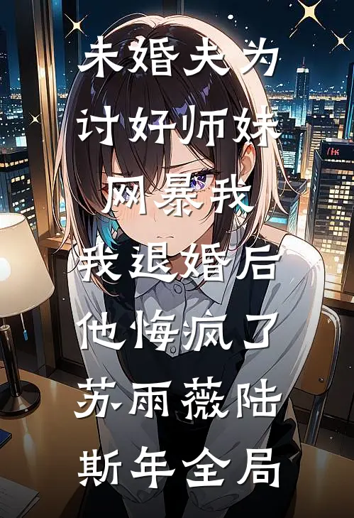 未婚夫为讨好师妹网暴我，我退婚后他悔疯了苏雨薇陆斯年全局