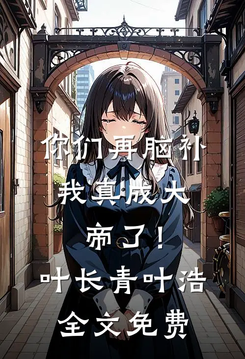 你们再脑补，我真成大帝了！叶长青叶浩全文免费