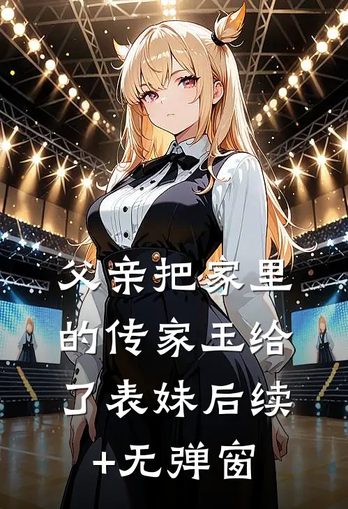 父亲把家里的传家玉给了表妹后续+无弹窗
