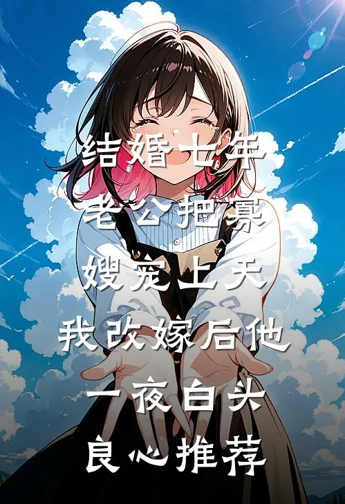 结婚七年老公把寡嫂宠上天，我改嫁后他一夜白头良心推荐