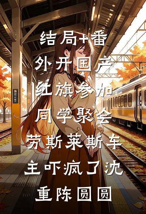 结局+番外开国产红旗参加同学聚会，劳斯莱斯车主吓疯了沈重陈圆圆
