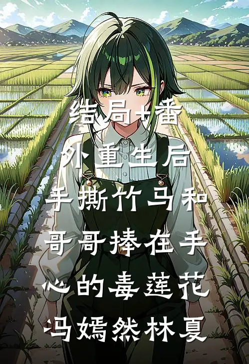 结局+番外重生后，手撕竹马和哥哥捧在手心的毒莲花冯嫣然林夏