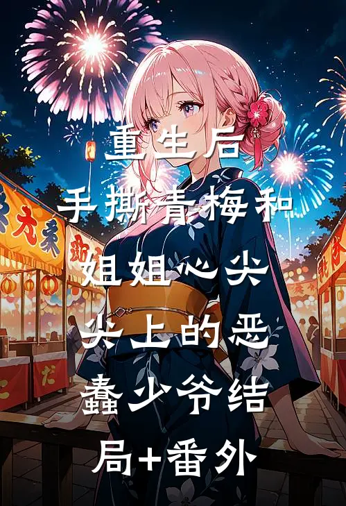 重生后，手撕青梅和姐姐心尖尖上的恶蠢少爷结局+番外