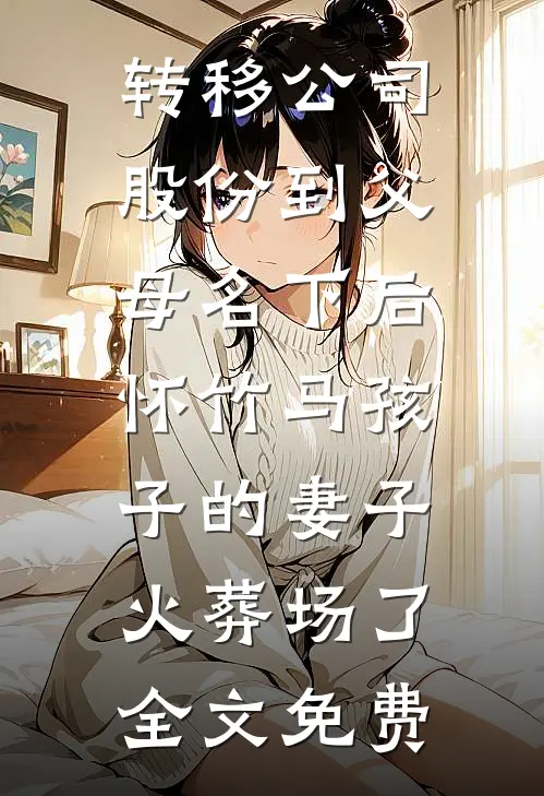 转移公司股份到父母名下后，怀竹马孩子的妻子火葬场了全文免费