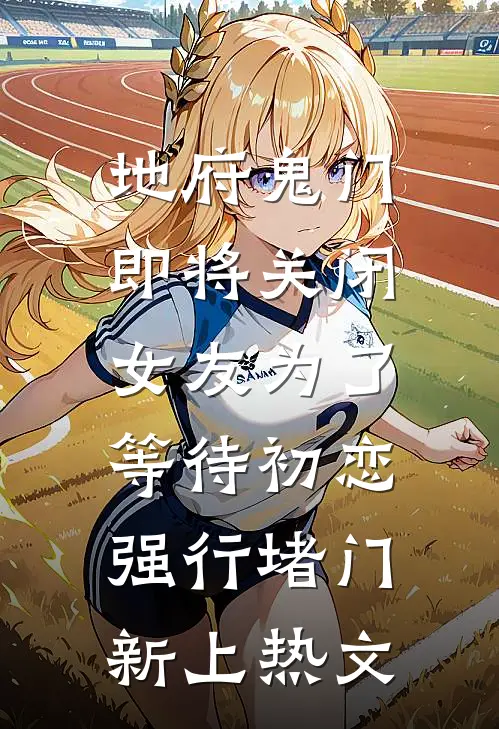 地府鬼门即将关闭，女友为了等待初恋强行堵门新上热文