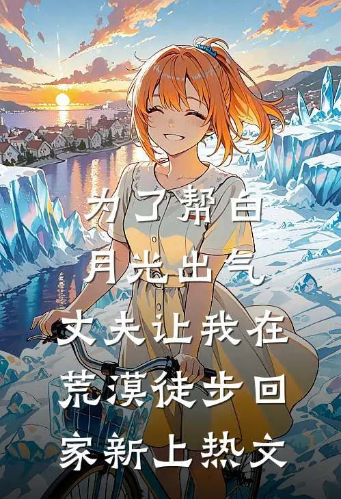 为了帮白月光出气，丈夫让我在荒漠徒步回家新上热文