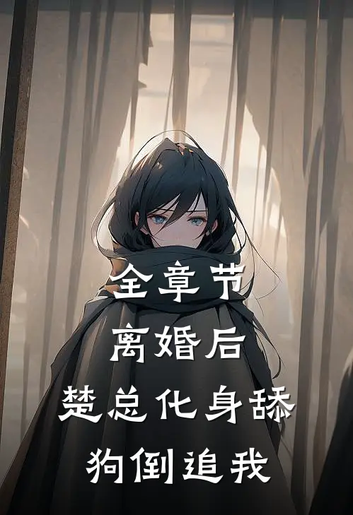 全章节离婚后，楚总化身舔狗倒追我