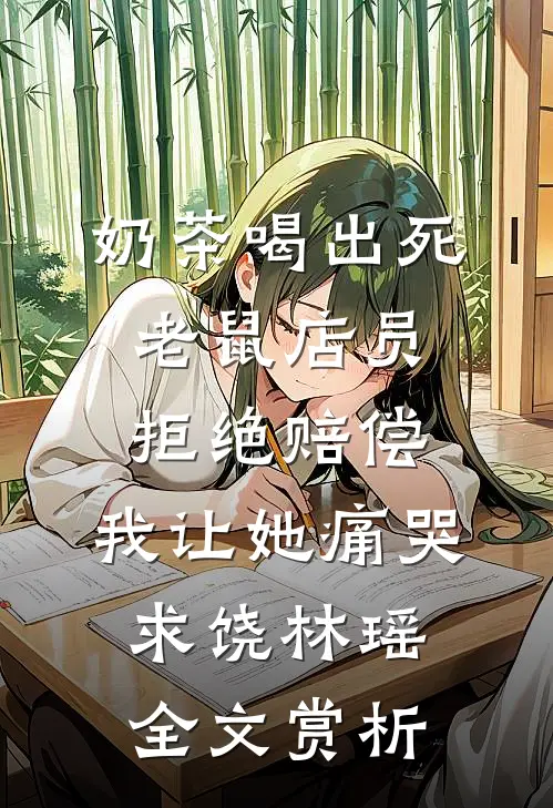 奶茶喝出死老鼠店员拒绝赔偿，我让她痛哭求饶林瑶全文赏析