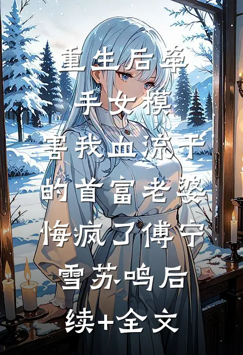 重生后牵手女模，害我血流干的首富老婆悔疯了傅宁雪苏鸣后续+全文