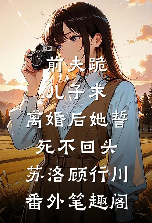 前夫跪，儿子求，离婚后她誓死不回头：苏洛顾行川番外笔趣阁