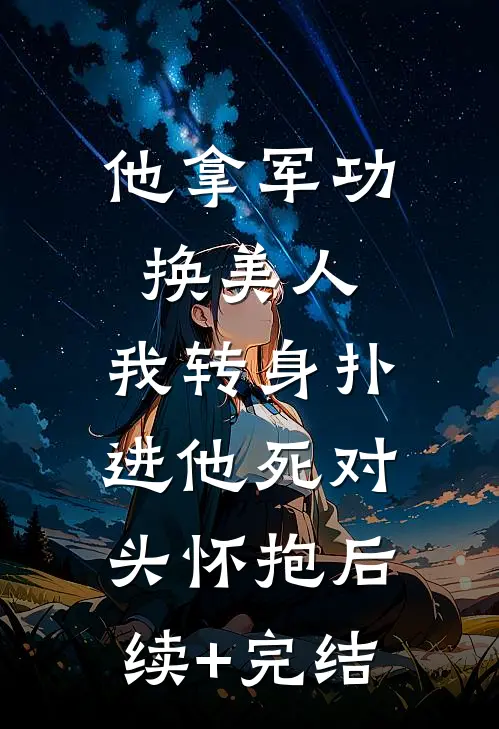 他拿军功换美人，我转身扑进他死对头怀抱后续+完结