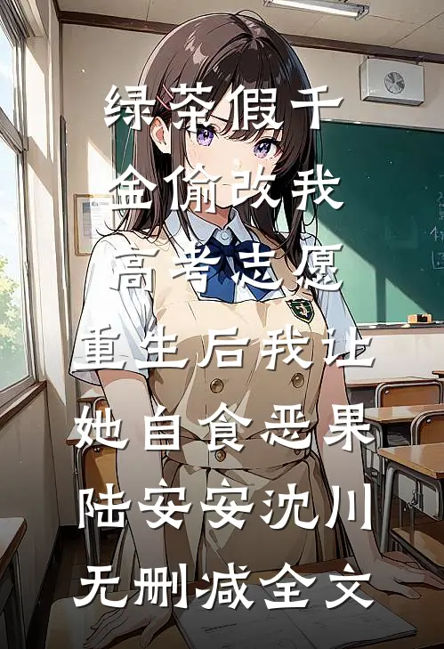 绿茶假千金偷改我高考志愿，重生后我让她自食恶果陆安安沈川无删减全文