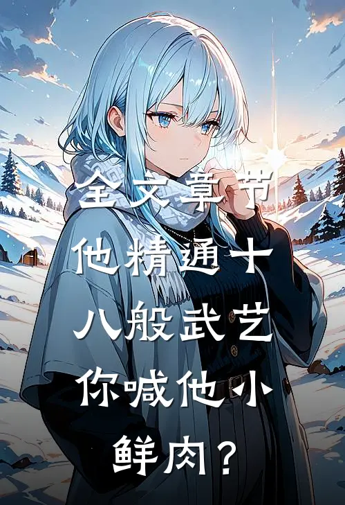 全文章节他精通十八般武艺，你喊他小鲜肉？