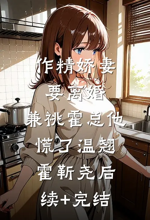 作精娇妻要离婚，兼祧霍总他慌了温翘霍靳尧后续+完结