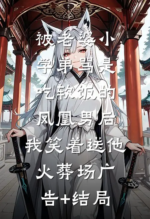被老婆小学弟骂是吃软饭的凤凰男后，我笑着送他火葬场广告+结局
