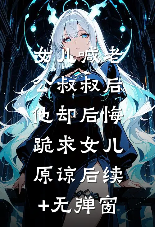 女儿喊老公叔叔后，他却后悔跪求女儿原谅后续+无弹窗