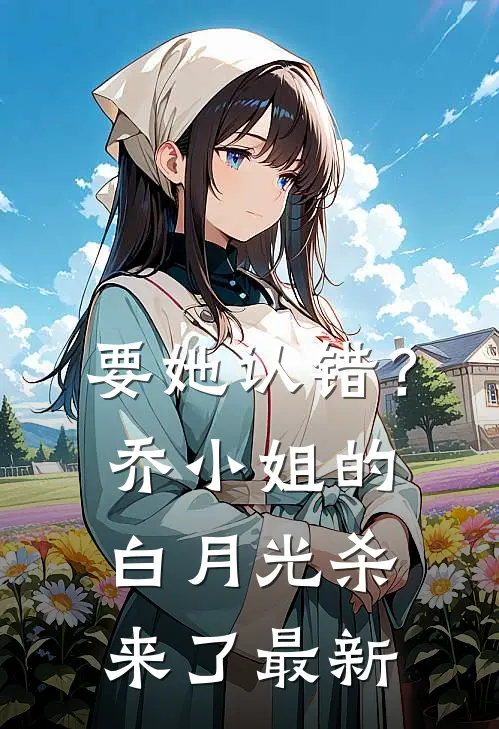 要她认错？乔小姐的白月光杀来了最新