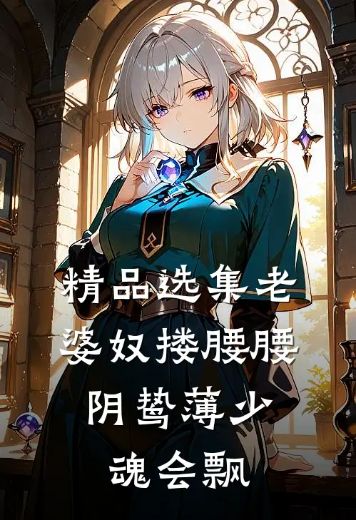 精品选集老婆奴搂腰腰，阴鸷薄少魂会飘