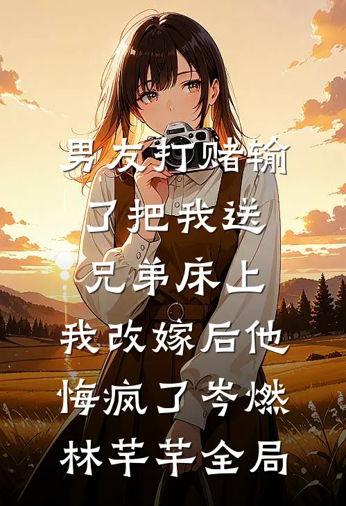 男友打赌输了把我送兄弟床上，我改嫁后他悔疯了岑燃林芊芊全局
