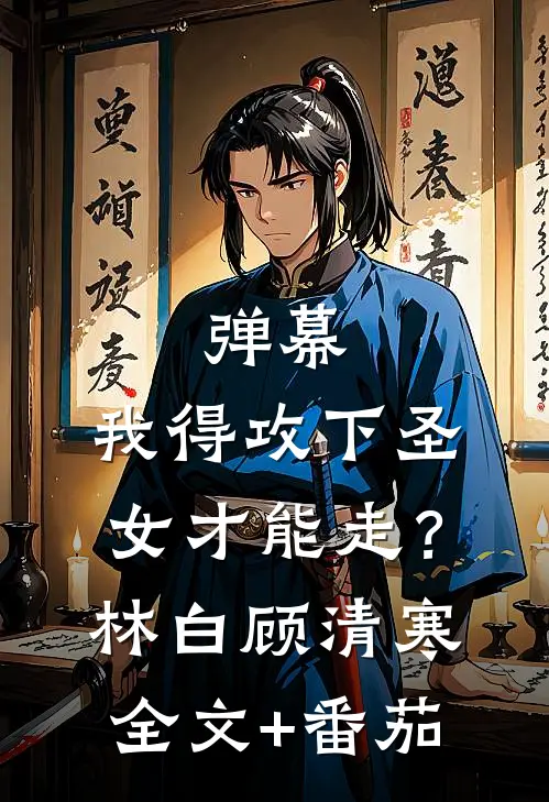 弹幕：我得攻下圣女才能走？林白顾清寒全文+番茄