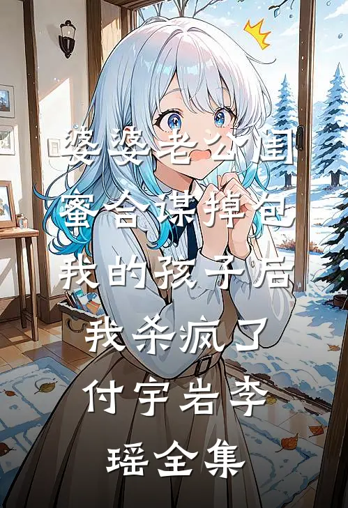 婆婆老公闺蜜合谋掉包我的孩子后，我杀疯了付宇岩李瑶 全集