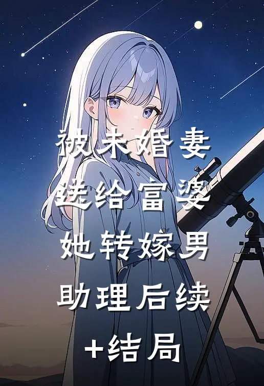 被未婚妻送给富婆，她转嫁男助理后续+结局