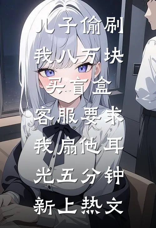 儿子偷刷我八万块买盲盒，客服要求我扇他耳光五分钟新上热文