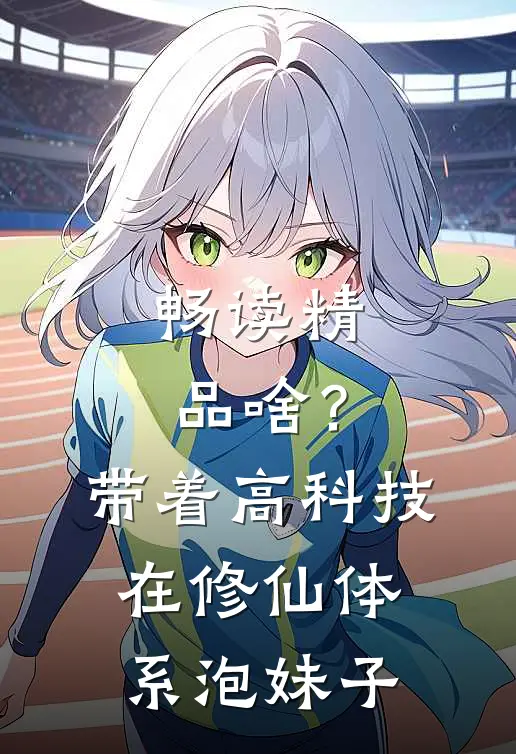 畅读精品啥？带着高科技在修仙体系泡妹子