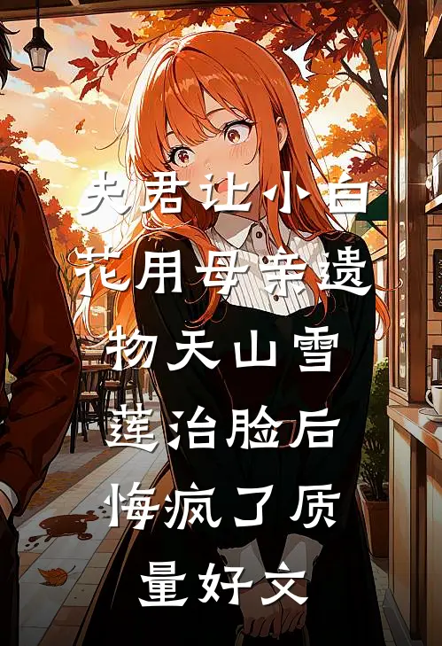 夫君让小白花用母亲遗物天山雪莲治脸后，悔疯了质量好文