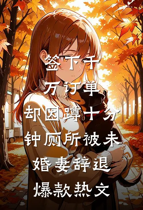 签下千万订单，却因蹲十分钟厕所被未婚妻辞退爆款热文