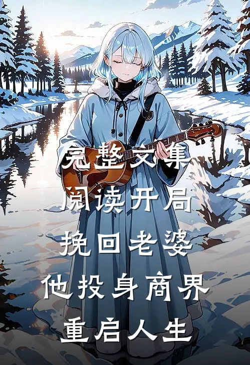 完整文集阅读开局挽回老婆，他投身商界重启人生