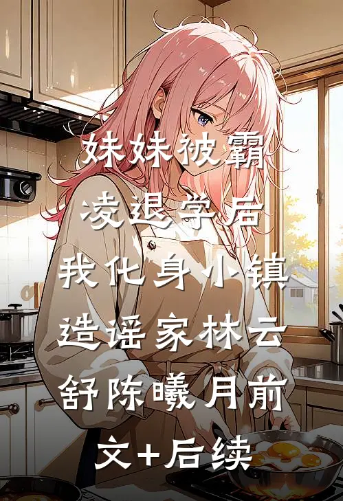 妹妹被霸凌退学后，我化身小镇造谣家林云舒陈曦月前文+后续