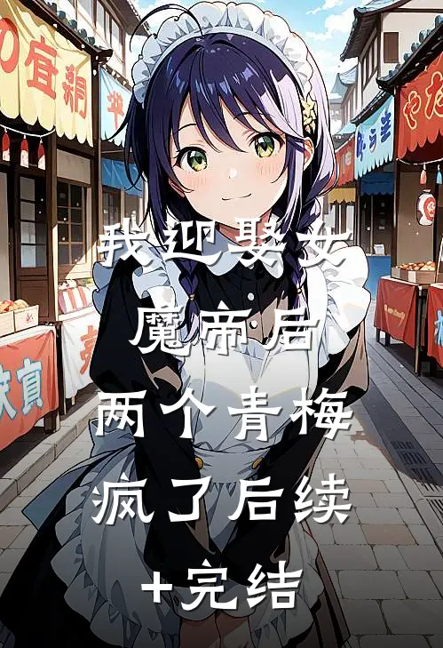 我迎娶女魔帝后，两个青梅疯了后续+完结