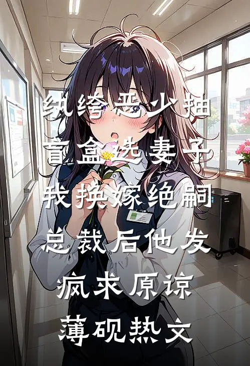 纨绔恶少抽盲盒选妻子，我换嫁绝嗣总裁后他发疯求原谅薄砚热文
