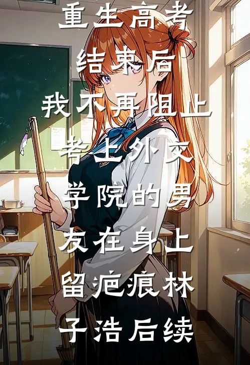 重生高考结束后，我不再阻止考上外交学院的男友在身上留疤痕林子浩后续