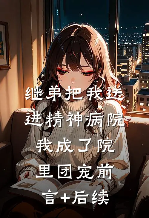 继弟把我送进精神病院，我成了院里团宠前言+后续