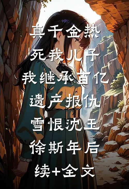 真千金热死我儿子，我继承百亿遗产报仇雪恨沈玉徐斯年后续+全文