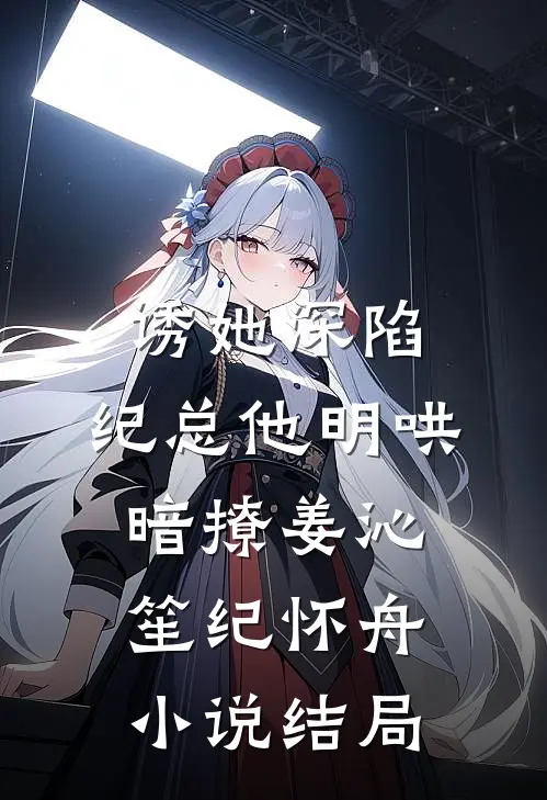 诱她深陷，纪总他明哄暗撩姜沁笙纪怀舟小说结局