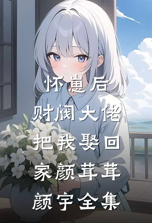 怀崽后，财阀大佬把我娶回家颜茸茸颜宇全集