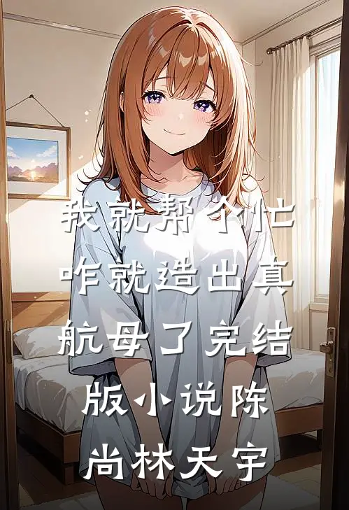 我就帮个忙，咋就造出真航母了完结版小说陈尚林天宇