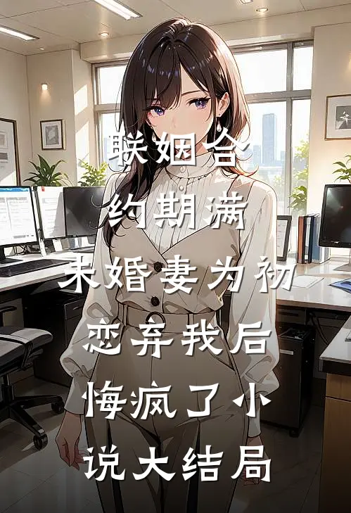 联姻合约期满，未婚妻为初恋弃我后悔疯了小说大结局