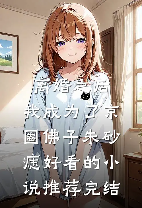 离婚之后，我成为了京圈佛子朱砂痣好看的小说推荐完结