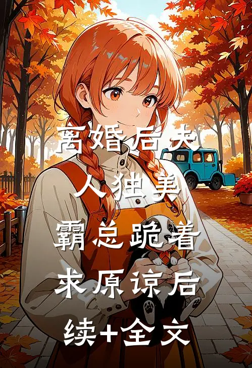 离婚后夫人独美，霸总跪着求原谅后续+全文