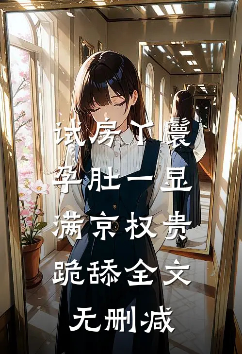 试房丫鬟孕肚一显，满京权贵跪舔全文无删减